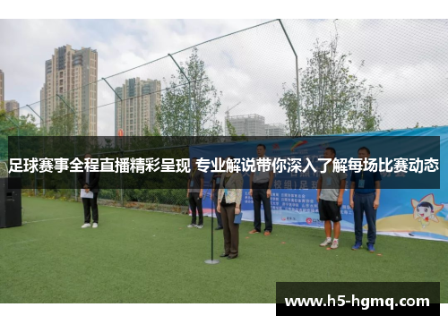 足球赛事全程直播精彩呈现 专业解说带你深入了解每场比赛动态